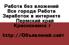 Работа без вложений - Все города Работа » Заработок в интернете   . Пермский край,Краснокамск г.